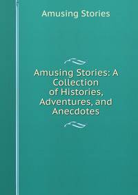 Amusing Stories: A Collection of Histories, Adventures, and Anecdotes