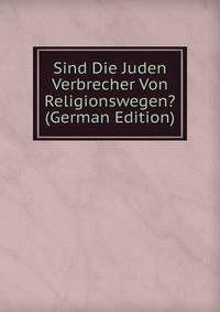 Sind Die Juden Verbrecher Von Religionswegen? (German Edition)