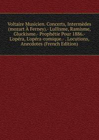 Voltaire Musicien. Concerts, Interm?des (mozart ? Ferney).- Lullisme, Ramisme, Gluckisme.- Proph?tie Pour 1886.- L'op?ra, L'op?ra-comique.- . Locutions, Anecdotes (French Edition)