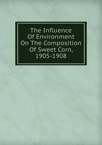 The Influence Of Environment On The Composition Of Sweet Corn, 1905-1908