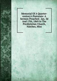 Memorial Of A Quarter-century's Pastorate: A Sermon Preached . Jan. 3d And 17th, 1869 In The Presbyterian Church, Natchez, Miss