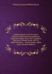 Additamentum in F.G.W. Struve Mensuras Micrometricas Stellarum Duplicium Editas Anno 1837: Exhibens Mensuras Dorpati Annis 1837 Et 1838 Institutas : . Annua Stellae Alpha Lyrae (German Edition)