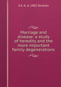 Marriage and disease: a study of heredity and the more important family degenerations