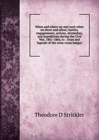 When and where we met each other on shore and afloat; battles, engagements, actions, skirmishes, and expeditions during the Civil War, 1861-1866, to . corps and legends of the army corps badges
