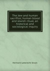 The Jew and human sacrifice; human blood and Jewish ritual, an historical and sociological inquiry