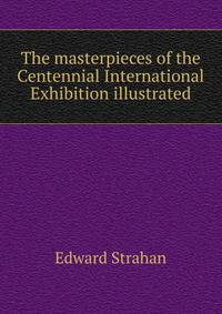 The masterpieces of the Centennial International Exhibition illustrated
