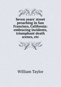 Seven years' street preaching in San Francisco, California: embracing incidents, triumphant death scenes, etc.
