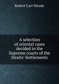 A selection of oriental cases decided in the Supreme courts of the Straits' Settlements