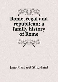 Rome, regal and republican; a family history of Rome
