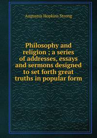 Philosophy and religion ; a series of addresses, essays and sermons designed to set forth great truths in popular form