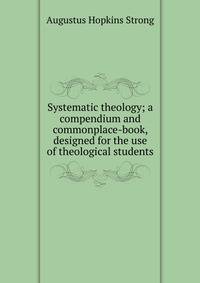 Systematic theology; a compendium and commonplace-book, designed for the use of theological students