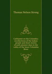 Cathlamet on the Columbia: recollections of the Indian people and short stories of early pioneer days in the valley of the lower Columbia River