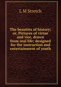 The beauties of history; or, Pictures of virtue and vice, drawn from real life; designed for the instruction and entertainment of youth