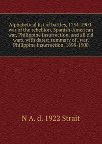 Alphabetical list of battles, 1754-1900: war of the rebellion, Spanish-American war, Philippine insurrection, and all old wars, with dates; summary of . war, Philippine insurrection, 1898-1900