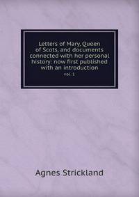 Letters of Mary, Queen of Scots, and documents connected with her personal history: now first published with an introduction. vol. 1