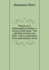 Strauss as a philosophical thinker: a review of his book, "The old faith and the new faith", and a confutation of its materialistic views