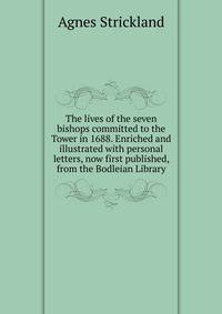 The lives of the seven bishops committed to the Tower in 1688. Enriched and illustrated with personal letters, now first published, from the Bodleian Library