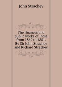 The finances and public works of India from 1869 to 1881. By Sir John Strachey and Richard Strachey
