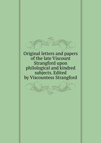 Original letters and papers of the late Viscount Strangford upon philological and kindred subjects. Edited by Viscountess Strangford
