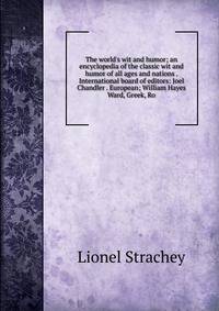 The world's wit and humor; an encyclopedia of the classic wit and humor of all ages and nations . International board of editors: Joel Chandler . European; William Hayes Ward, Greek, Ro