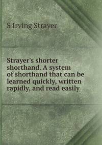 Strayer's shorter shorthand. A system of shorthand that can be learned quickly, written rapidly, and read easily