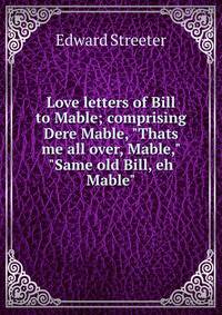 Love letters of Bill to Mable; comprising Dere Mable, "Thats me all over, Mable," "Same old Bill, eh Mable"