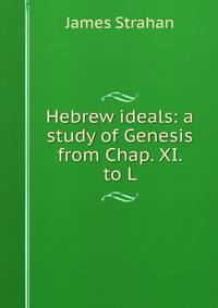 Hebrew ideals: a study of Genesis from Chap. XI. to L