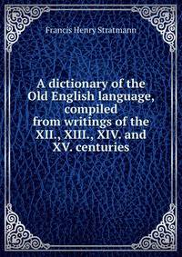 A dictionary of the Old English language, compiled from writings of the XII., XIII., XIV. and XV. centuries