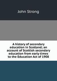 A history of secondary education in Scotland; an account of Scottish secondary education from early times to the Education Act of 1908