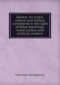 Slavery: its origin, nature, and history, considered in the light of Bible teachings, moral justice, and political wisdom