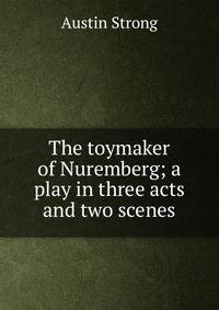 The toymaker of Nuremberg; a play in three acts and two scenes