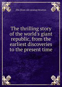 The thrilling story of the world's giant republic, from the earliest discoveries to the present time