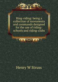 Ring-riding: being a collection of movements and commands designed for the use of riding-schools and riding-clubs