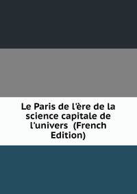 Le Paris de l'?re de la science capitale de l'univers (French Edition)