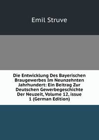 Die Entwicklung Des Bayerischen Braugewerbes Im Neunzehnten Jahrhundert: Ein Beitrag Zur Deutschen Gewerbegeschichte Der Neuzeit, Volume 12, issue 1 (German Edition)