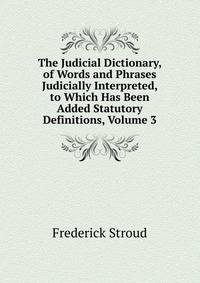 The Judicial Dictionary, of Words and Phrases Judicially Interpreted, to Which Has Been Added Statutory Definitions, Volume 3