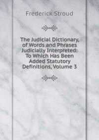 The Judicial Dictionary, of Words and Phrases Judicially Interpreted: To Which Has Been Added Statutory Definitions, Volume 3