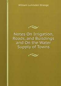 Notes On Irrigation, Roads, and Buildings and On the Water Supply of Towns