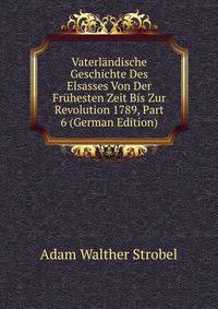 Vaterlandische Geschichte Des Elsasses Von Der Fruhesten Zeit Bis Zur Revolution 1789, Part 6 (German Edition)