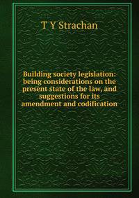 Building society legislation: being considerations on the present state of the law, and suggestions for its amendment and codification