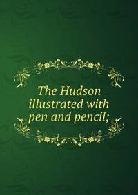 The Hudson illustrated with pen and pencil;