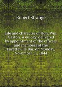 Life and character of Hon. Wm. Gaston. A eulogy, delivered by appointment of the officers and members of the Fayetteville Bar, on Monday, November 11, 1844