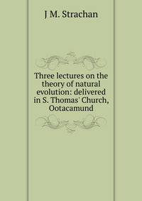 Three lectures on the theory of natural evolution: delivered in S. Thomas' Church, Ootacamund