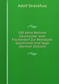 500 Jahre Berliner Geschichte: Vom Fischerdorf Zur Weltstadt. Geschichte Und Sage (German Edition)