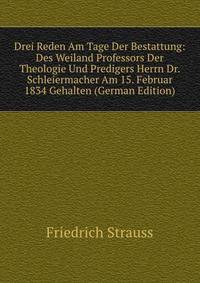 Drei Reden Am Tage Der Bestattung: Des Weiland Professors Der Theologie Und Predigers Herrn Dr. Schleiermacher Am 15. Februar 1834 Gehalten (German Edition)