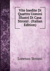 Vite Inedite Di Quattro Uomini Illustri Di Casa Strozzi . (Italian Edition)