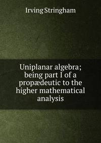 Uniplanar algebra; being part I of a prop?deutic to the higher mathematical analysis