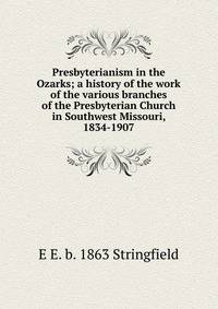Presbyterianism in the Ozarks; a history of the work of the various branches of the Presbyterian Church in Southwest Missouri, 1834-1907