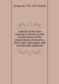 A sketch of the laws relating to slavery in the several states of the United States of America. With some alterations and considerable additions