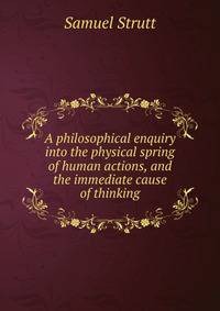 A philosophical enquiry into the physical spring of human actions, and the immediate cause of thinking
